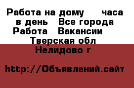 Работа на дому 2-3 часа в день - Все города Работа » Вакансии   . Тверская обл.,Нелидово г.